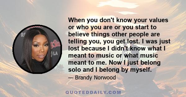 When you don't know your values or who you are or you start to believe things other people are telling you, you get lost. I was just lost because I didn't know what I meant to music or what music meant to me. Now I just 