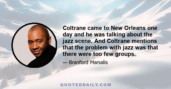 Coltrane came to New Orleans one day and he was talking about the jazz scene. And Coltrane mentions that the problem with jazz was that there were too few groups.