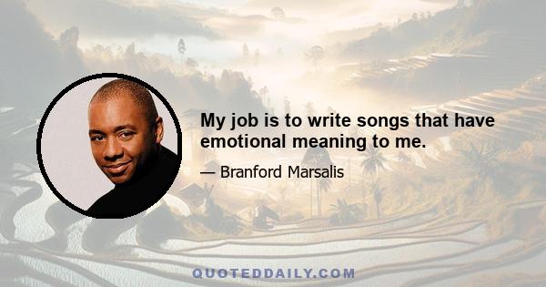 My job is to write songs that have emotional meaning to me.