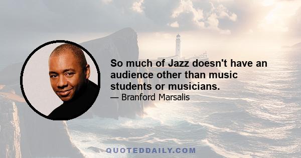 So much of Jazz doesn't have an audience other than music students or musicians.