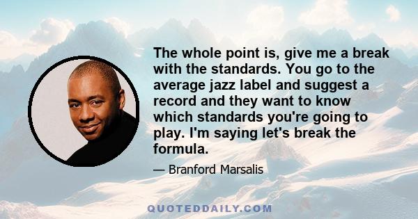 The whole point is, give me a break with the standards. You go to the average jazz label and suggest a record and they want to know which standards you're going to play. I'm saying let's break the formula.