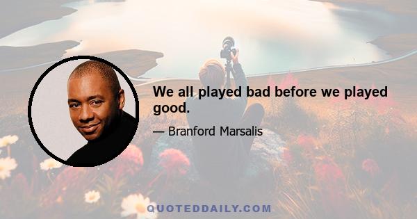 We all played bad before we played good.