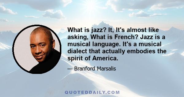 What is jazz? It, It's almost like asking, What is French? Jazz is a musical language. It's a musical dialect that actually embodies the spirit of America.