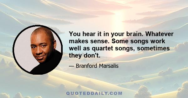 You hear it in your brain. Whatever makes sense. Some songs work well as quartet songs, sometimes they don't.