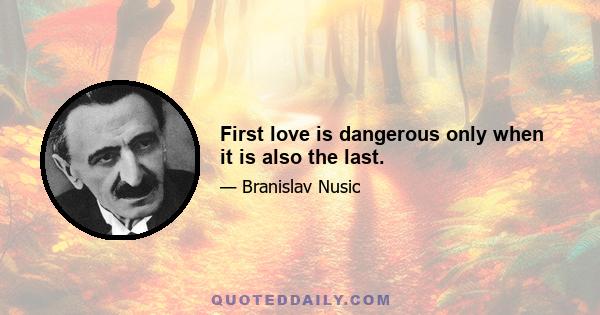 First love is dangerous only when it is also the last.