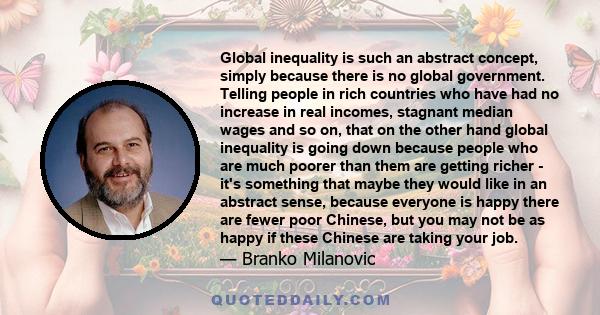 Global inequality is such an abstract concept, simply because there is no global government. Telling people in rich countries who have had no increase in real incomes, stagnant median wages and so on, that on the other