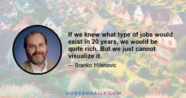 If we knew what type of jobs would exist in 20 years, we would be quite rich. But we just cannot visualize it.