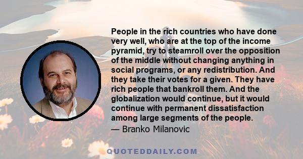 People in the rich countries who have done very well, who are at the top of the income pyramid, try to steamroll over the opposition of the middle without changing anything in social programs, or any redistribution. And 