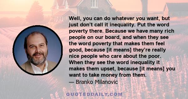 Well, you can do whatever you want, but just don’t call it inequality. Put the word poverty there. Because we have many rich people on our board, and when they see the word poverty that makes them feel good, because [it 