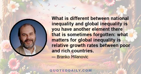 What is different between national inequality and global inequality is you have another element there that is sometimes forgotten: what matters for global inequality is relative growth rates between poor and rich