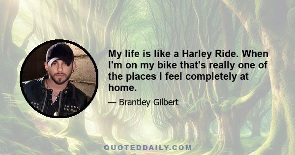 My life is like a Harley Ride. When I'm on my bike that's really one of the places I feel completely at home.