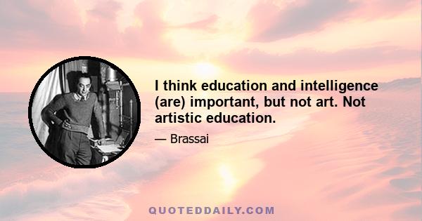 I think education and intelligence (are) important, but not art. Not artistic education.