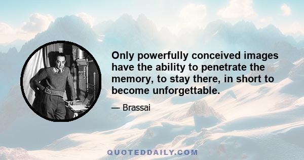 Only powerfully conceived images have the ability to penetrate the memory, to stay there, in short to become unforgettable.