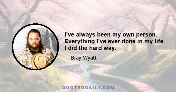 I've always been my own person. Everything I've ever done in my life I did the hard way.