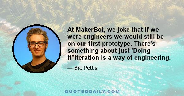 At MakerBot, we joke that if we were engineers we would still be on our first prototype. There's something about just 'Doing it”iteration is a way of engineering.