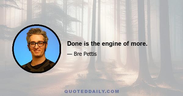 Done is the engine of more.