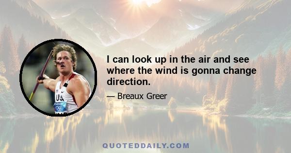 I can look up in the air and see where the wind is gonna change direction.