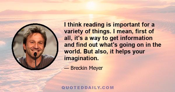 I think reading is important for a variety of things. I mean, first of all, it's a way to get information and find out what's going on in the world. But also, it helps your imagination.