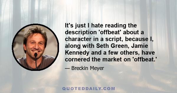 It's just I hate reading the description 'offbeat' about a character in a script, because I, along with Seth Green, Jamie Kennedy and a few others, have cornered the market on 'offbeat.'