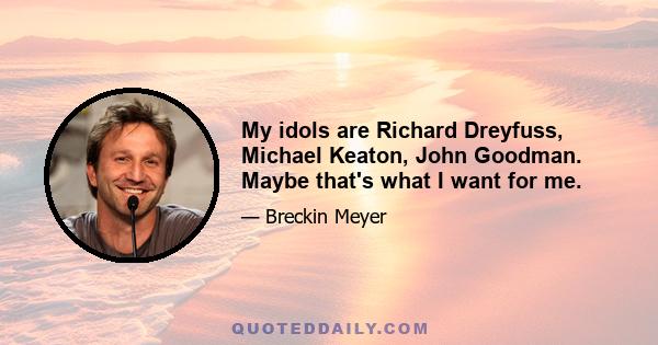 My idols are Richard Dreyfuss, Michael Keaton, John Goodman. Maybe that's what I want for me.