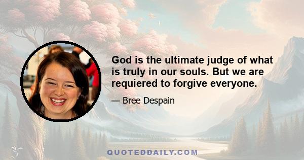 God is the ultimate judge of what is truly in our souls. But we are requiered to forgive everyone.