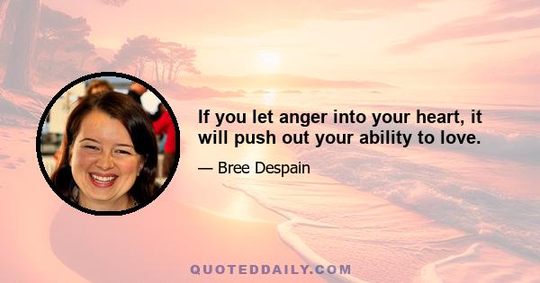 If you let anger into your heart, it will push out your ability to love.