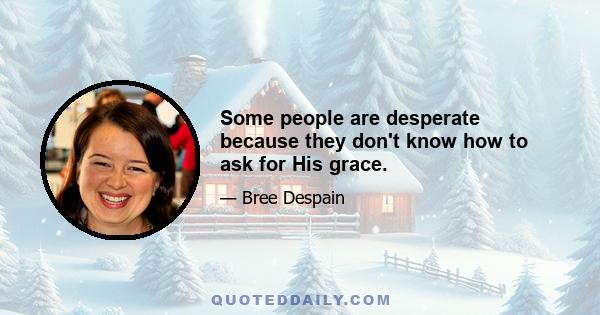 Some people are desperate because they don't know how to ask for His grace.