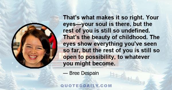 That's what makes it so right. Your eyes—your soul is there, but the rest of you is still so undefined. That's the beauty of childhood. The eyes show everything you've seen so far, but the rest of you is still so open