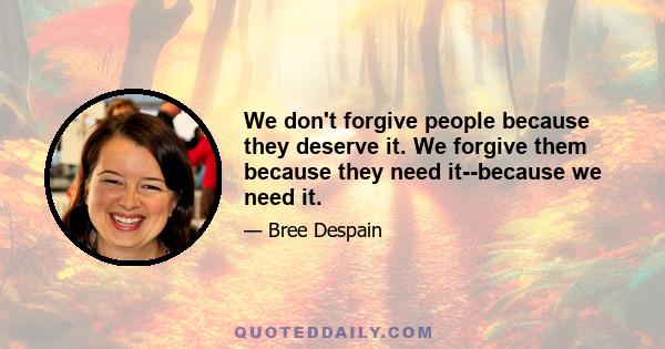 We don't forgive people because they deserve it. We forgive them because they need it--because we need it.