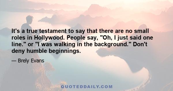 It's a true testament to say that there are no small roles in Hollywood. People say, Oh, I just said one line. or I was walking in the background. Don't deny humble beginnings.