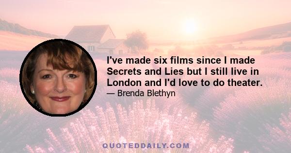 I've made six films since I made Secrets and Lies but I still live in London and I'd love to do theater.