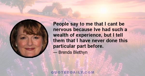 People say to me that I cant be nervous because Ive had such a wealth of experience, but I tell them that I have never done this particular part before.