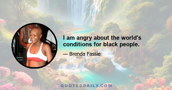 I am angry about the world's conditions for black people.