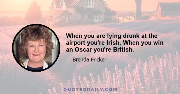 When you are lying drunk at the airport you're Irish. When you win an Oscar you're British.