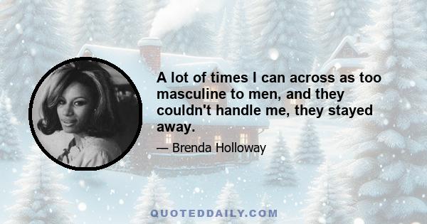 A lot of times I can across as too masculine to men, and they couldn't handle me, they stayed away.