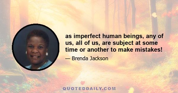 as imperfect human beings, any of us, all of us, are subject at some time or another to make mistakes!