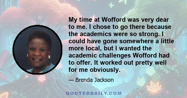 My time at Wofford was very dear to me. I chose to go there because the academics were so strong. I could have gone somewhere a little more local, but I wanted the academic challenges Wofford had to offer. It worked out 