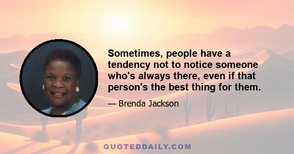 Sometimes, people have a tendency not to notice someone who's always there, even if that person's the best thing for them.