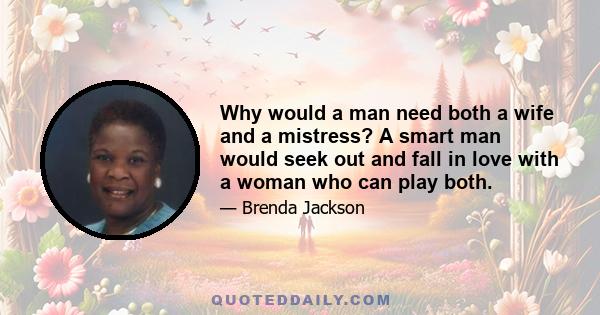 Why would a man need both a wife and a mistress? A smart man would seek out and fall in love with a woman who can play both.