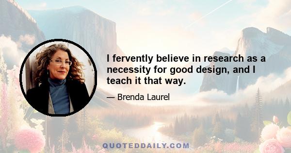 I fervently believe in research as a necessity for good design, and I teach it that way.