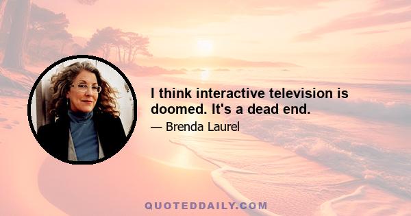 I think interactive television is doomed. It's a dead end.