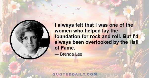 I always felt that I was one of the women who helped lay the foundation for rock and roll. But I'd always been overlooked by the Hall of Fame.