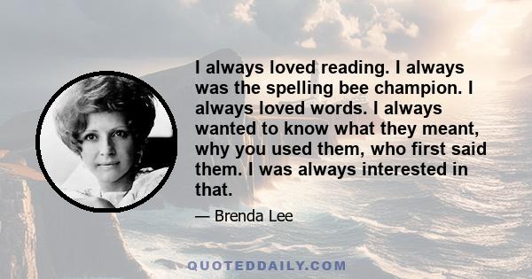 I always loved reading. I always was the spelling bee champion. I always loved words. I always wanted to know what they meant, why you used them, who first said them. I was always interested in that.