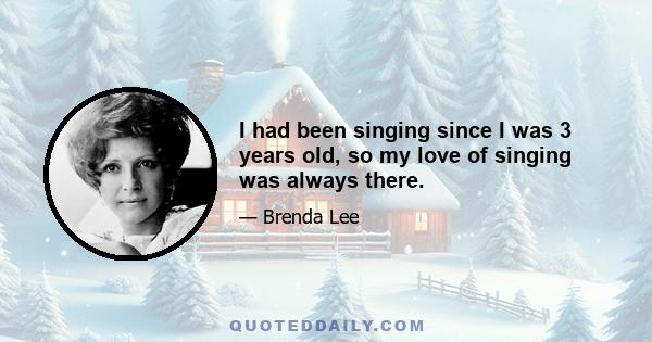 I had been singing since I was 3 years old, so my love of singing was always there.