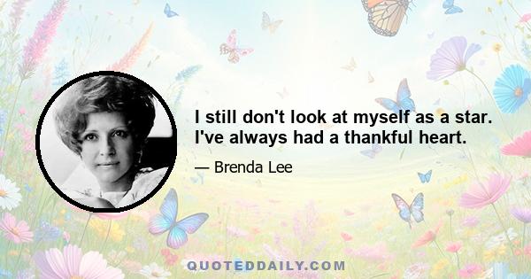 I still don't look at myself as a star. I've always had a thankful heart.