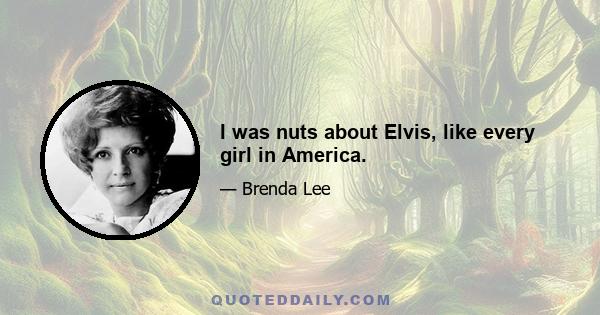 I was nuts about Elvis, like every girl in America.