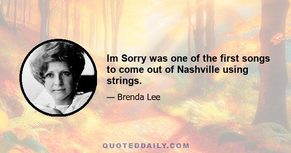 Im Sorry was one of the first songs to come out of Nashville using strings.