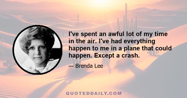 I've spent an awful lot of my time in the air. I've had everything happen to me in a plane that could happen. Except a crash.