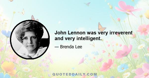 John Lennon was very irreverent and very intelligent.