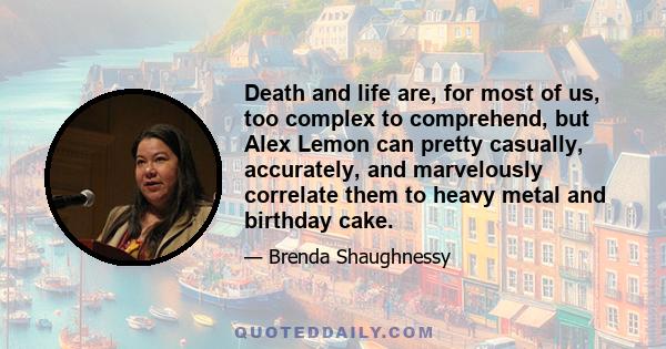 Death and life are, for most of us, too complex to comprehend, but Alex Lemon can pretty casually, accurately, and marvelously correlate them to heavy metal and birthday cake.